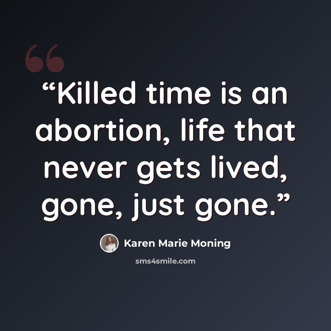 “Killed time is an abortion, life that never gets lived, gone, just gone.” quote by Karen Marie Moning