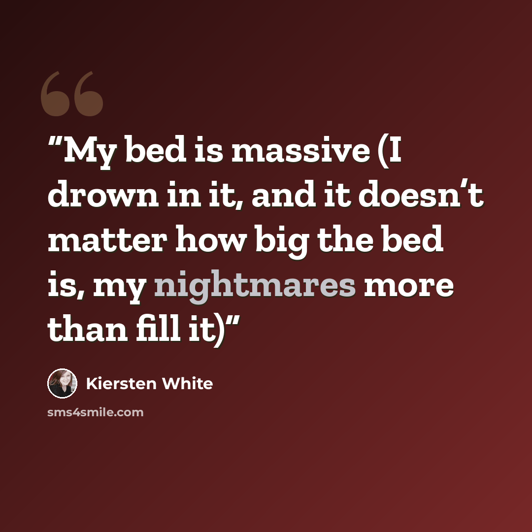 “My bed is massive (I drown in it, and it doesn’t matter how big the bed is, my nightmares more than fill it)” quote by Kiersten White