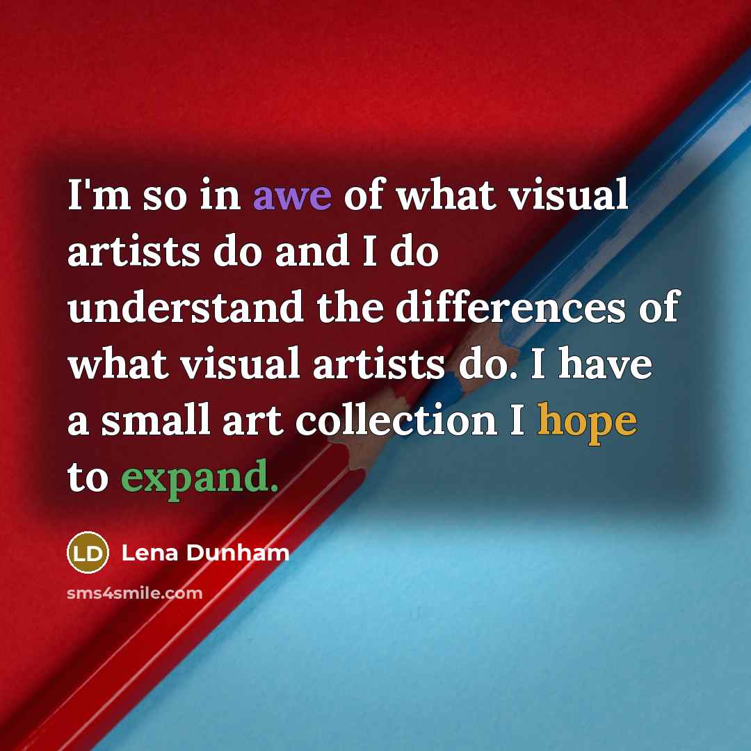 “I'm so in awe of what visual artists do and I do understand the differences of what visual artists do. I have a small art collection I hope to expand.” quote by Lena Dunham