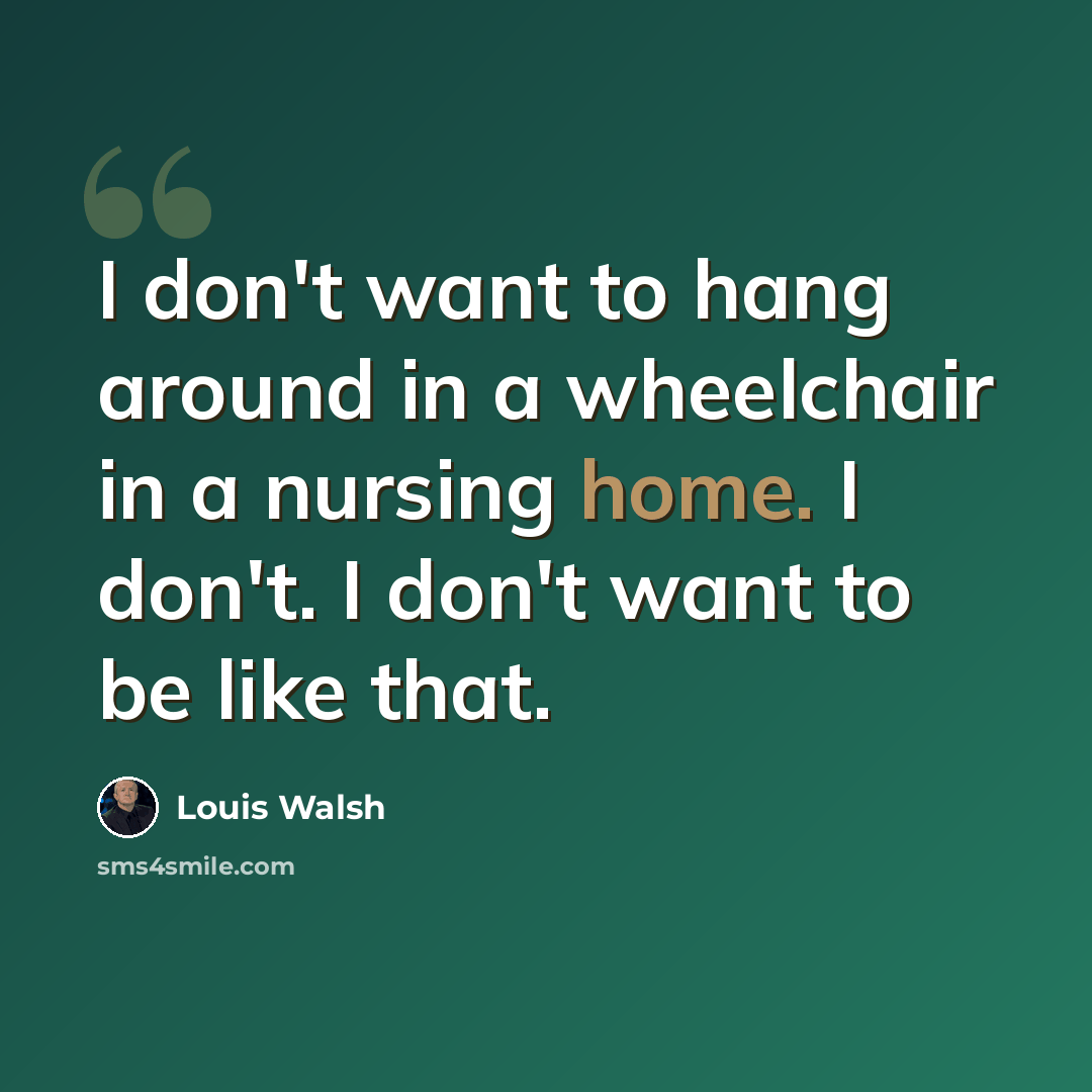 “I don't want to hang around in a wheelchair in a nursing home. I don't. I don't want to be like that.” quote by Louis Walsh