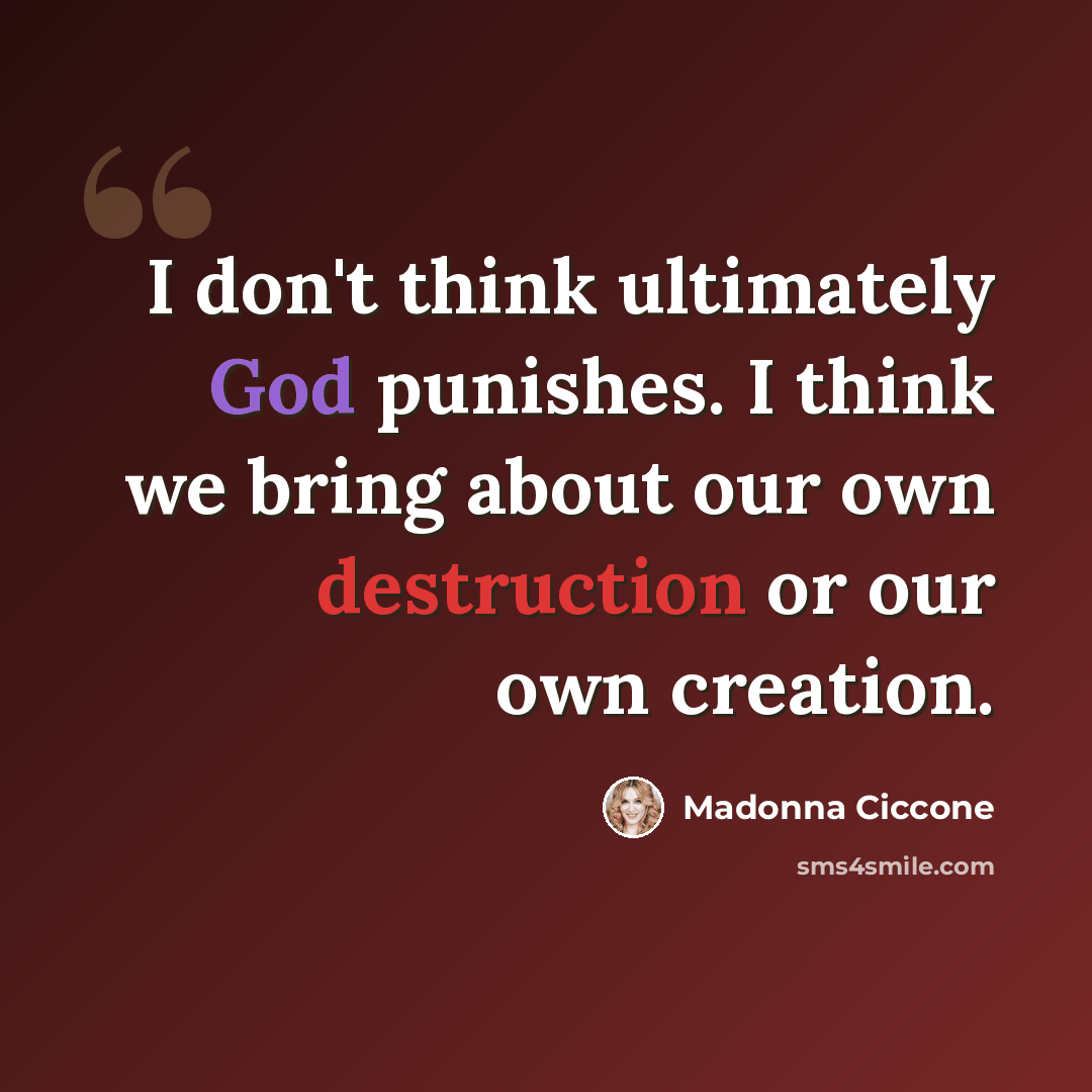 “I don't think ultimately God punishes. I think we bring about our own destruction or our own creation.” quote by Madonna Ciccone