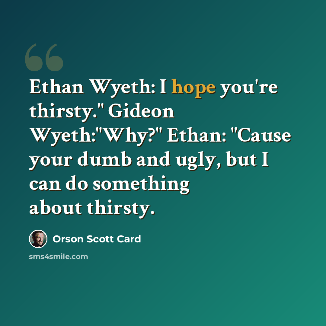 “Ethan Wyeth: I hope you're thirsty." Gideon Wyeth:"Why?" Ethan: "Cause your dumb and ugly, but I can do something about thirsty.” quote by Orson Scott Card