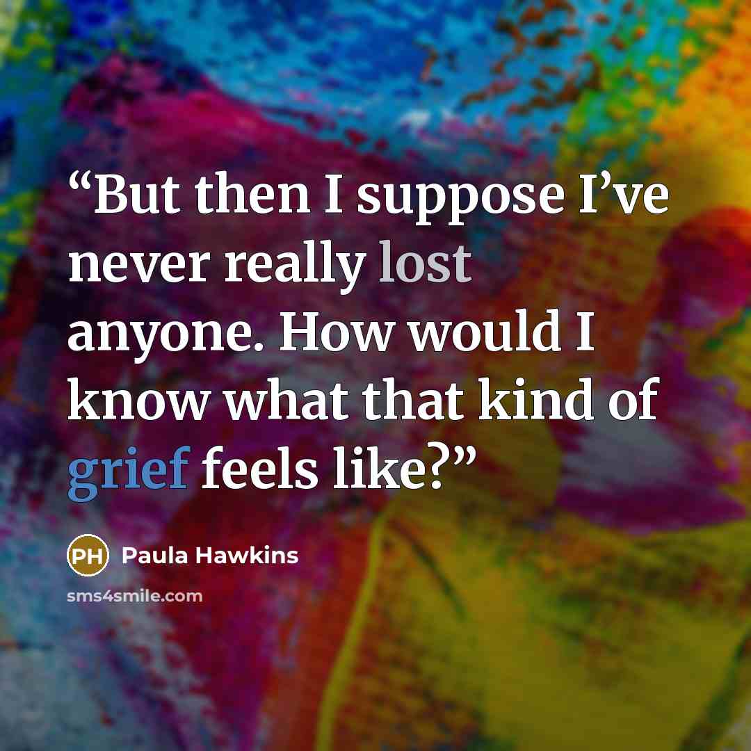 “But then I suppose I’ve never really lost anyone. How would I know what that kind of grief feels like?” quote by Paula Hawkins