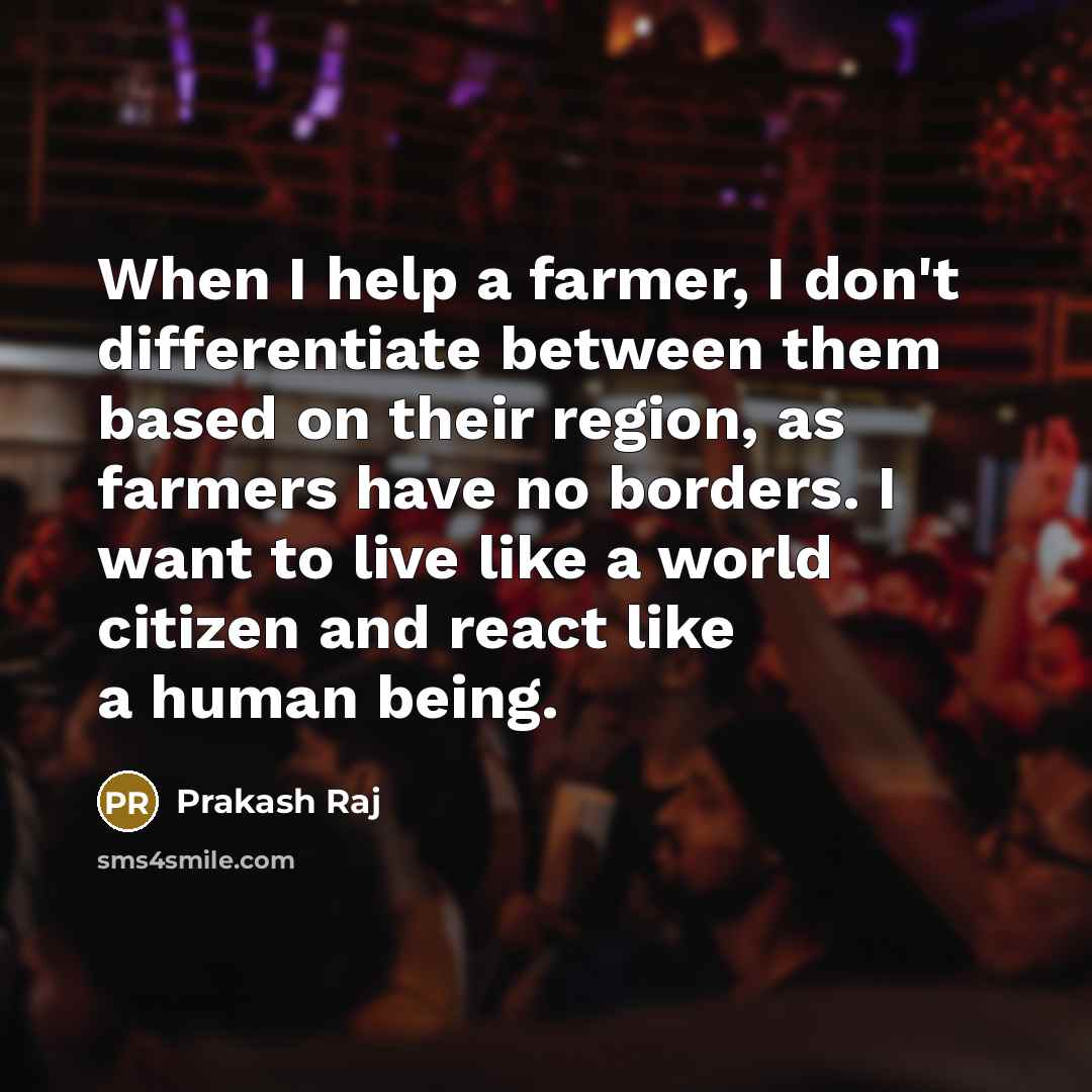 “When I help a farmer, I don't differentiate between them based on their region, as farmers have no borders. I want to live like a world citizen and react like a human being.” quote by Prakash Raj