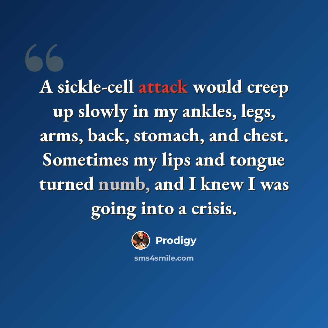 “A sickle-cell attack would creep up slowly in my ankles, legs, arms, back, stomach, and chest. Sometimes my lips and tongue turned numb, and I knew I was going into a crisis.” quote by Prodigy