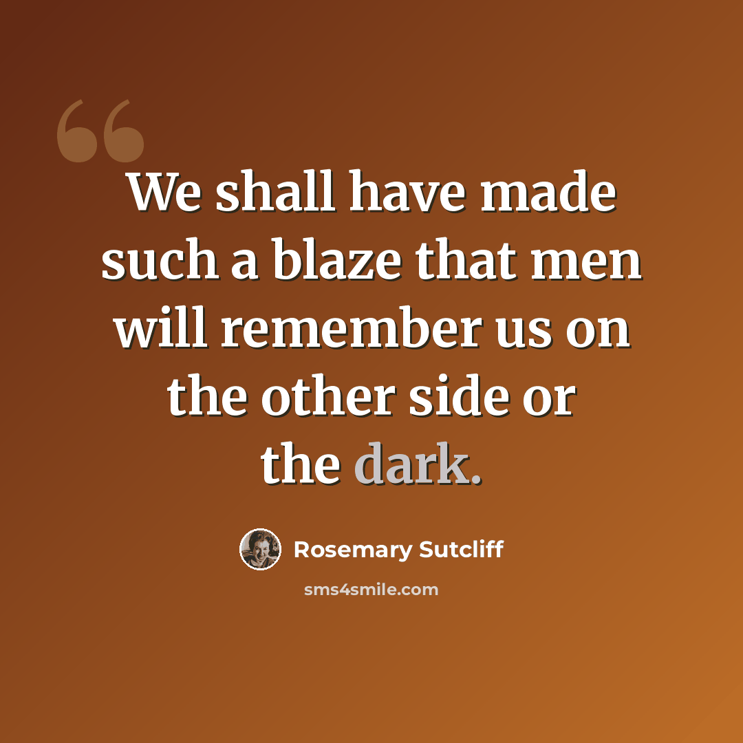 “We shall have made such a blaze that men will remember us on the other side or the dark.” quote by Rosemary Sutcliff