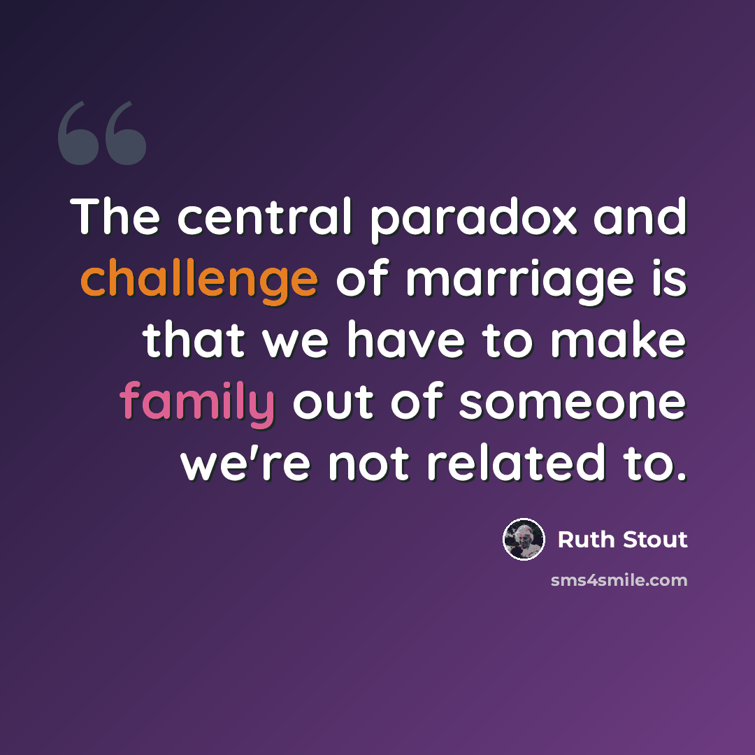 “The central paradox and challenge of marriage is that we have to make family out of someone we're not related to.” quote by Ruth Stout