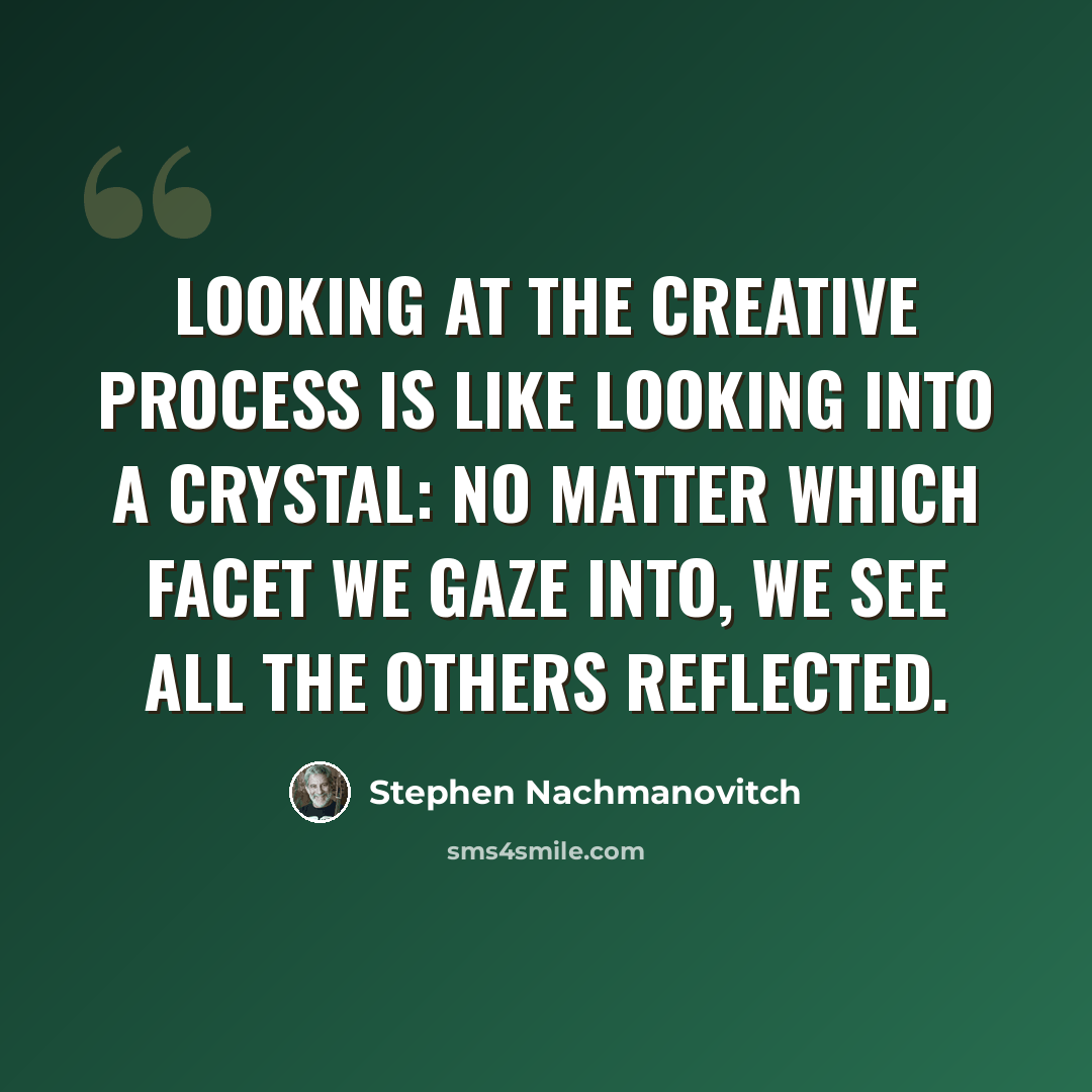 “Looking at the creative process is like looking into a crystal: no matter which facet we gaze into, we see all the others reflected.” quote by Stephen Nachmanovitch