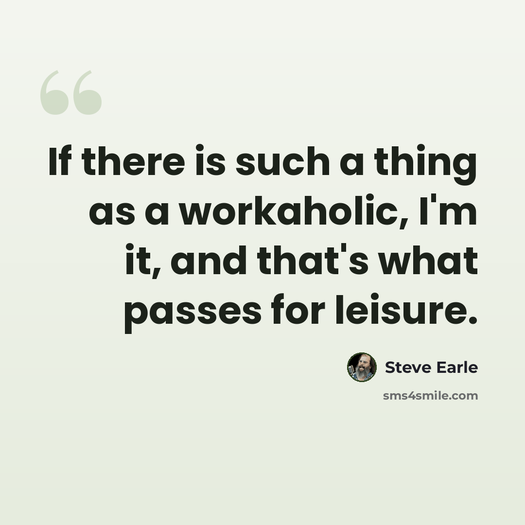 “If there is such a thing as a workaholic, I'm it, and that's what passes for leisure.” quote by Steve Earle