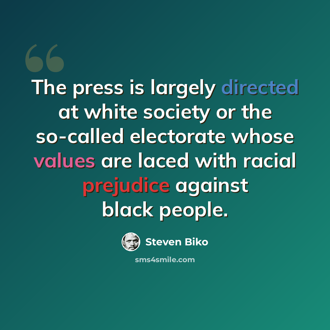 “The press is largely directed at white society or the so-called electorate whose values are laced with racial prejudice against black people.” quote by Steven Biko
