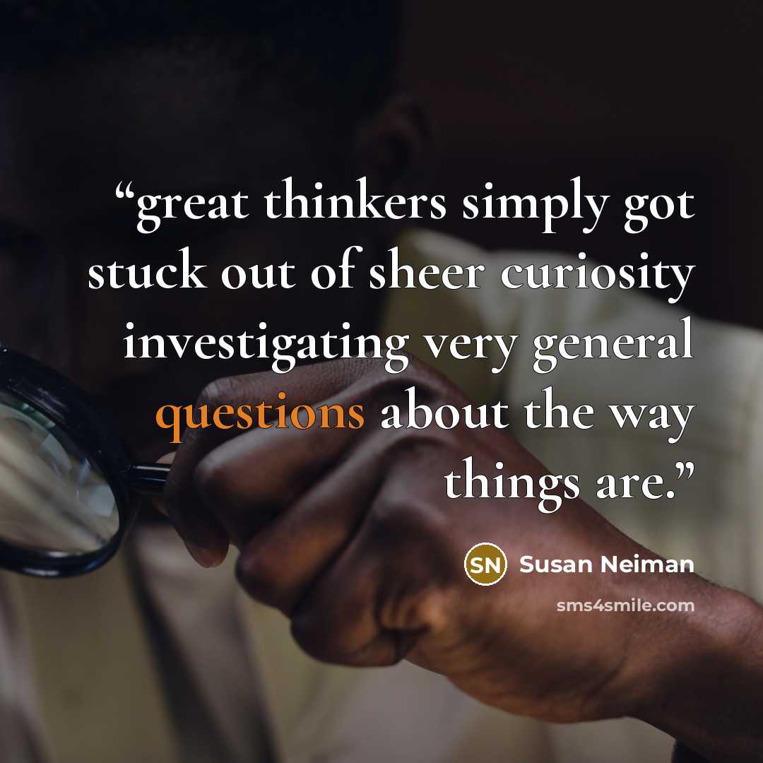 “great thinkers simply got stuck out of sheer curiosity investigating very general questions about the way things are.” quote by Susan Neiman
