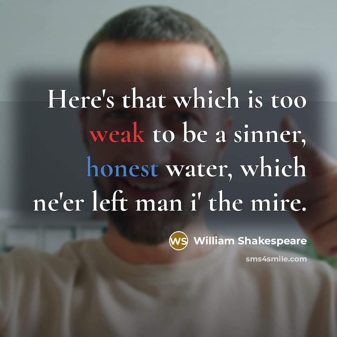 “Here's that which is too weak to be a sinner, honest water, which ne'er left man i' the mire.” quote by William Shakespeare