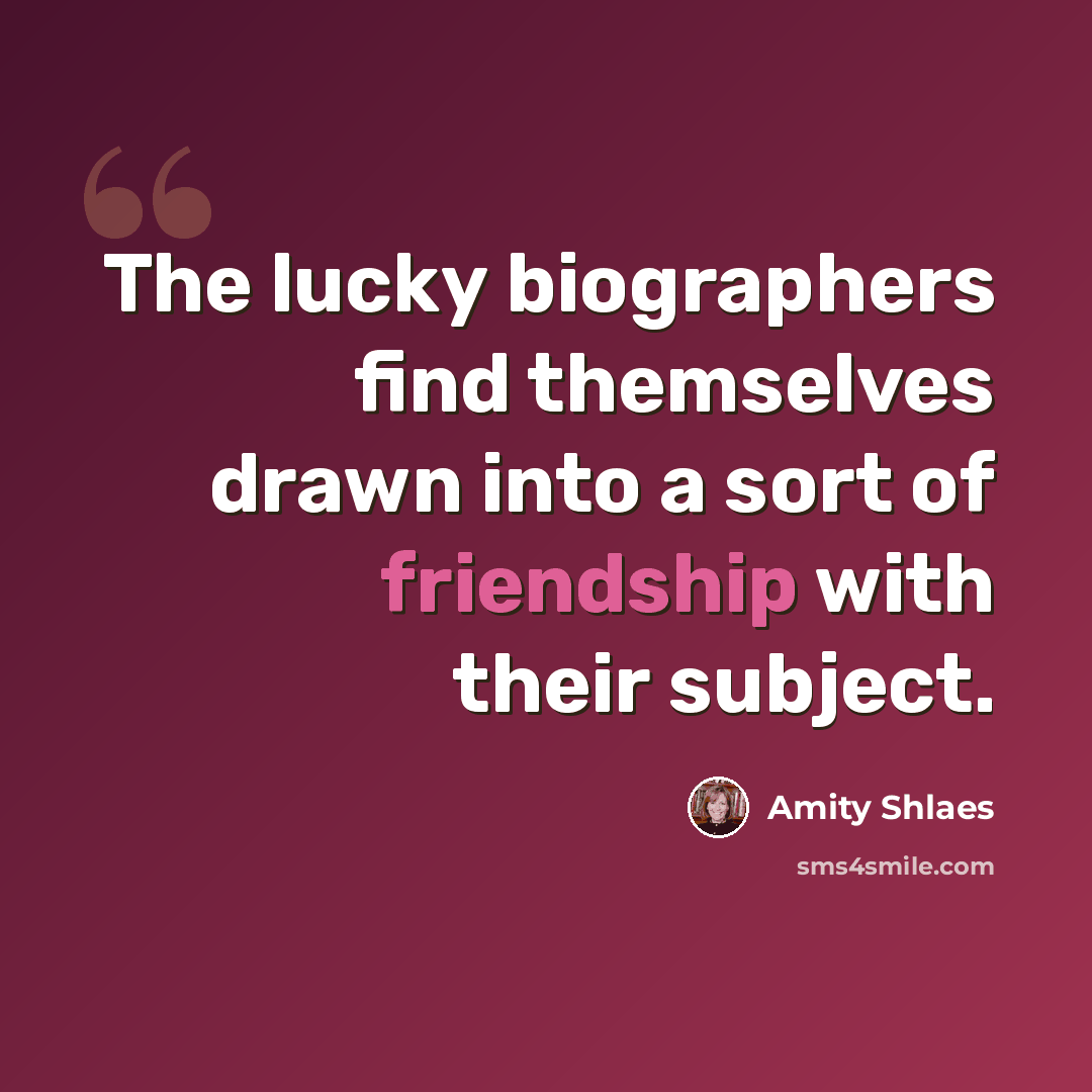 “The lucky biographers find themselves drawn into a sort of friendship with their subject.” quote by Amity Shlaes