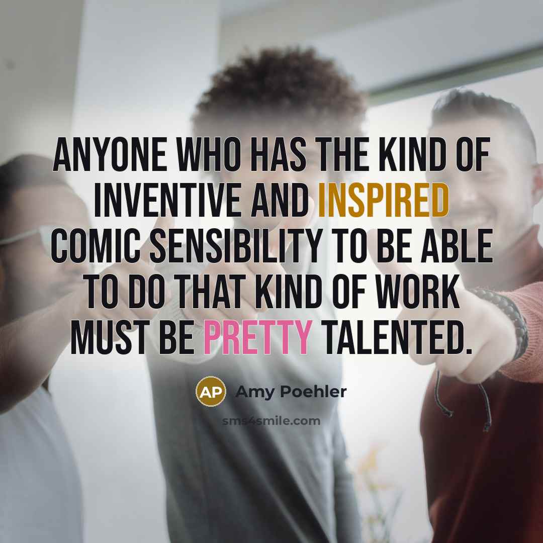 “Anyone who has the kind of inventive and inspired comic sensibility to be able to do that kind of work must be pretty talented.” quote by Amy Poehler