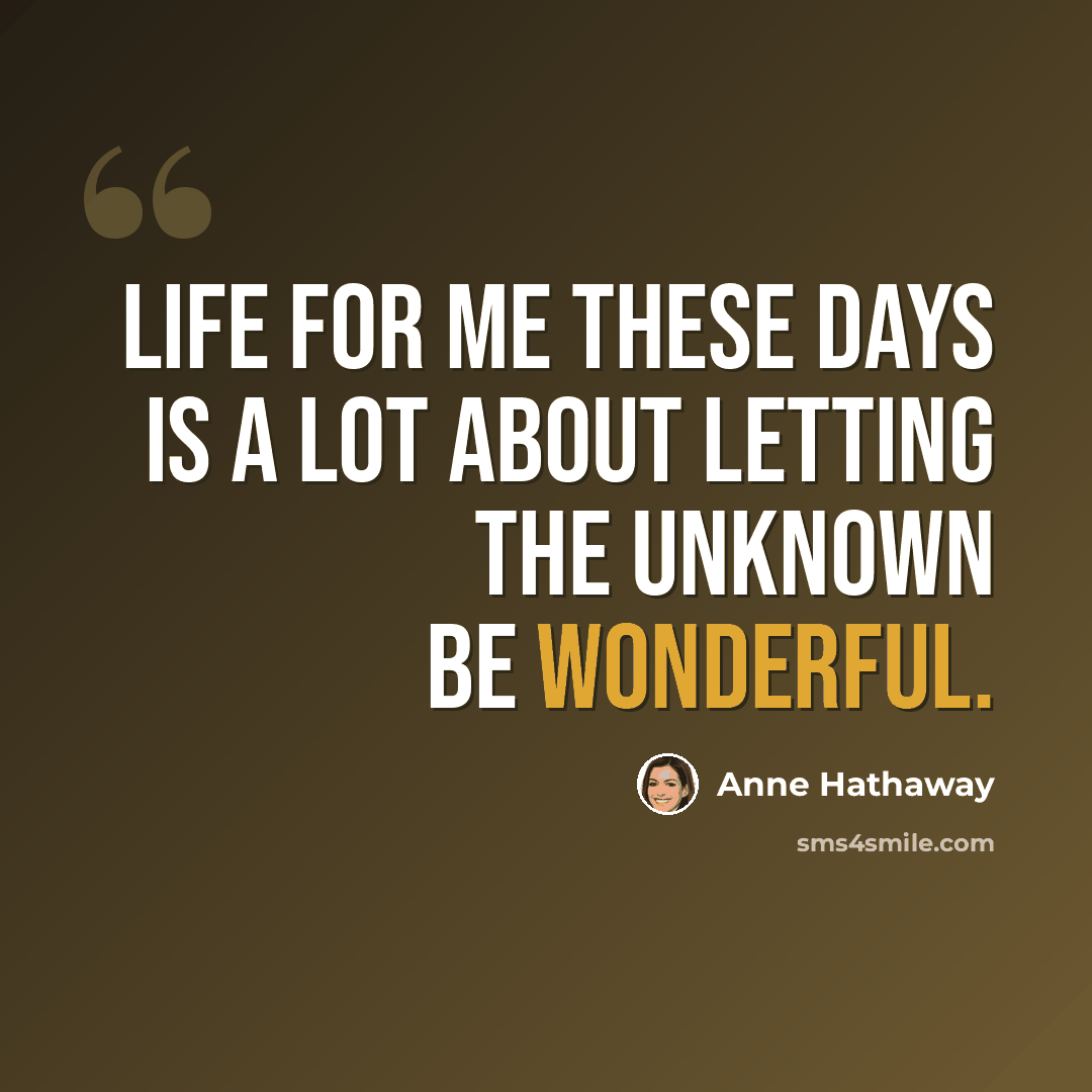 “Life for me these days is a lot about letting the unknown be wonderful.” quote by Anne Hathaway