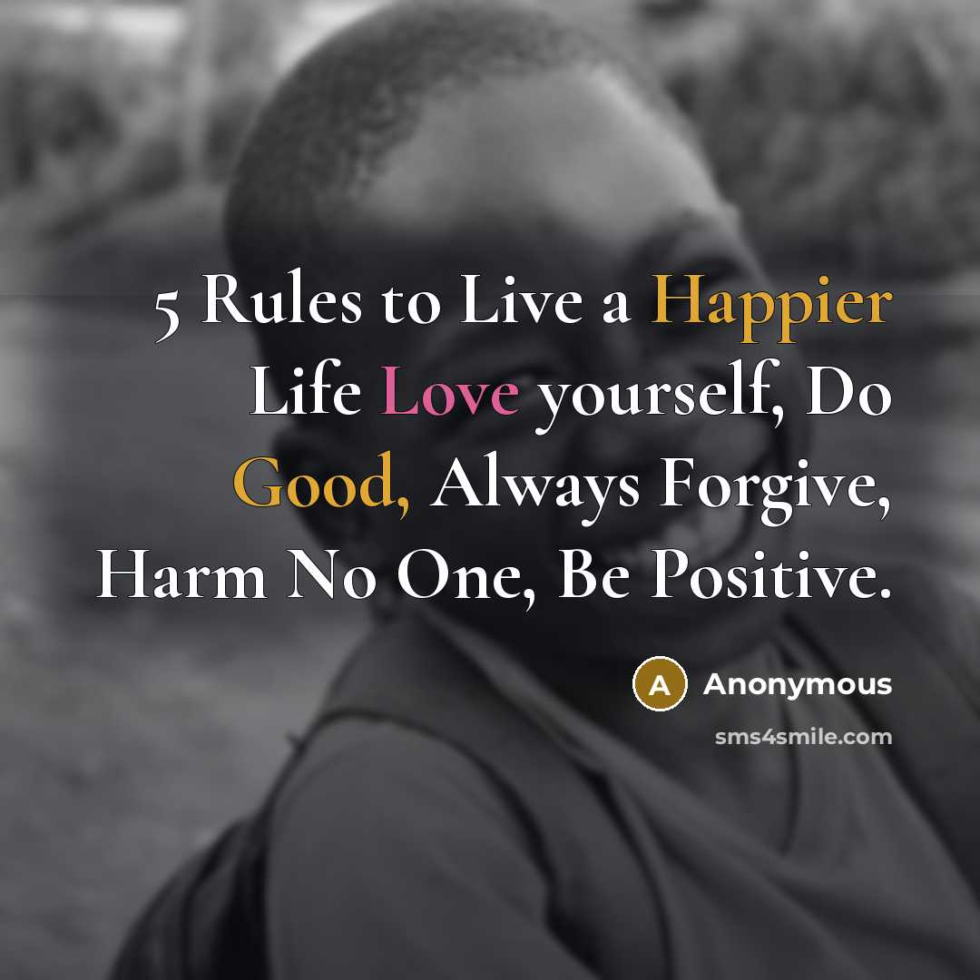 “5 Rules to Live a Happier Life Love yourself, Do Good, Always Forgive, Harm No One, Be Positive.” quote by Anonymous
