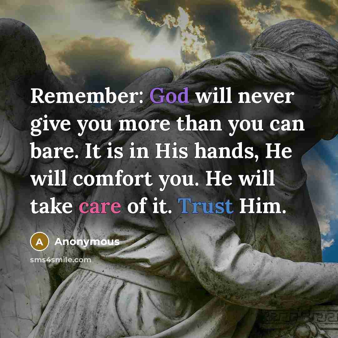 “Remember: God will never give you more than you can bare. It is in His hands, He will comfort you. He will take care of it. Trust Him.” quote by Anonymous
