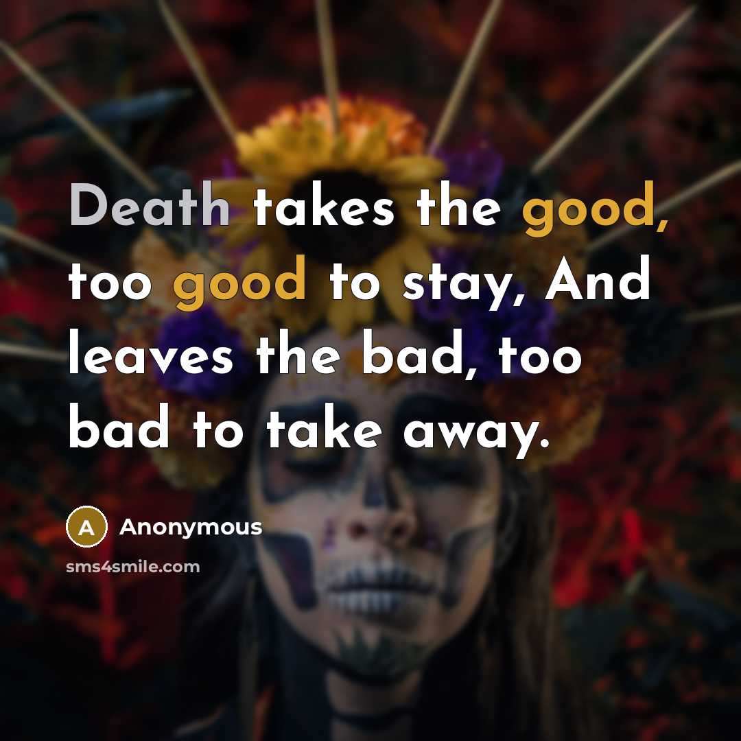“Death takes the good, too good to stay, And leaves the bad, too bad to take away.” quote by Anonymous