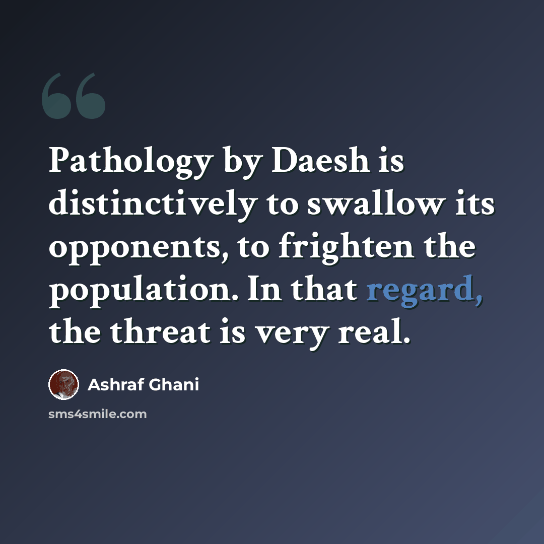 “Pathology by Daesh is distinctively to swallow its opponents, to frighten the population. In that regard, the threat is very real.” quote by Ashraf Ghani