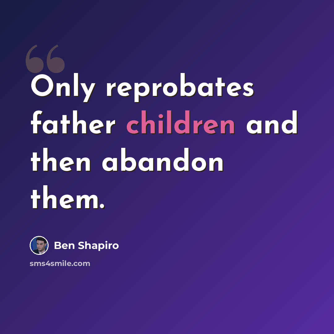 “Only reprobates father children and then abandon them.” quote by Ben Shapiro
