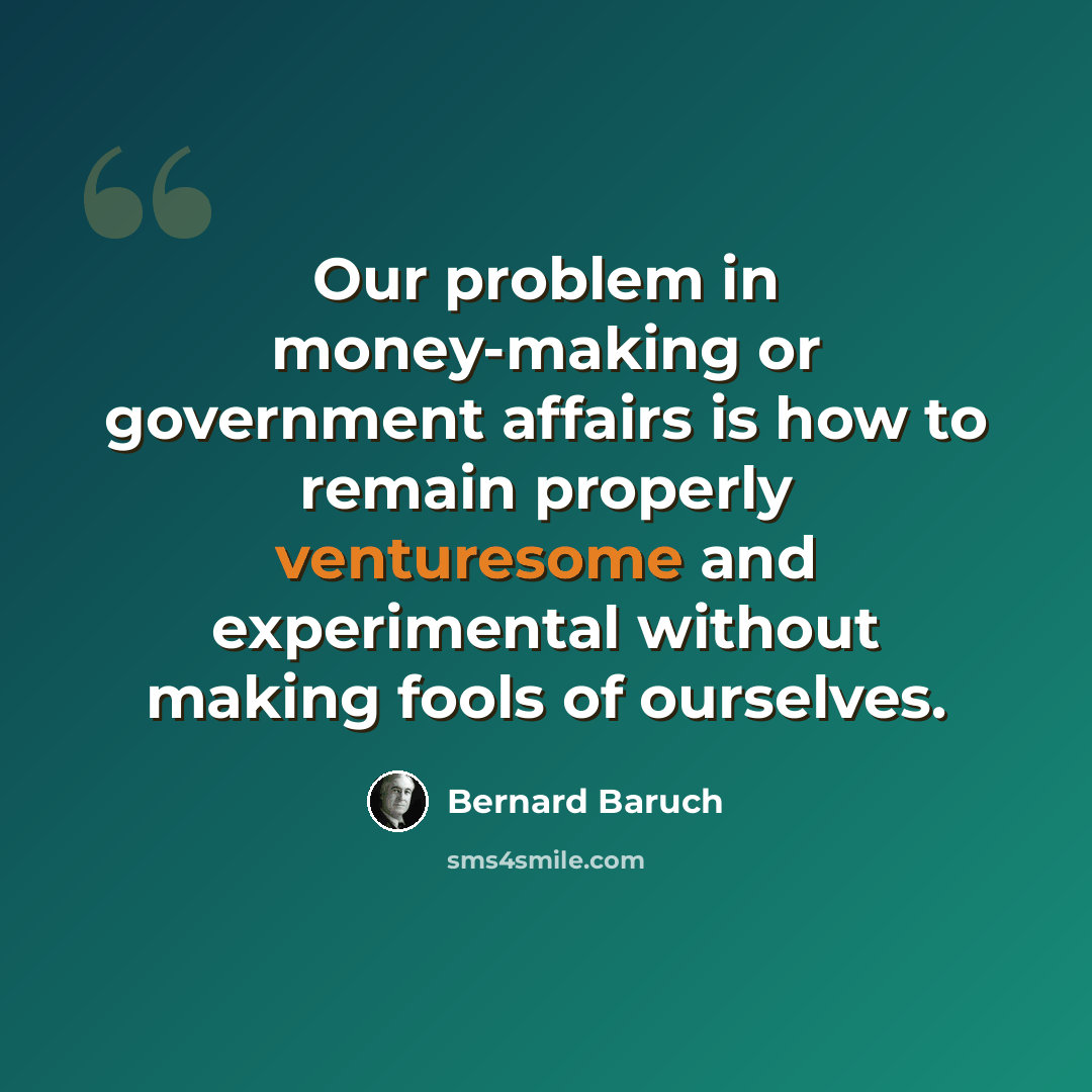 “Our problem in money-making or government affairs is how to remain properly venturesome and experimental without making fools of ourselves.” quote by Bernard Baruch
