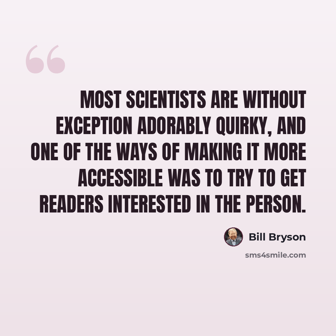 “Most scientists are without exception adorably quirky, and one of the ways of making it more accessible was to try to get readers interested in the person.” quote by Bill Bryson