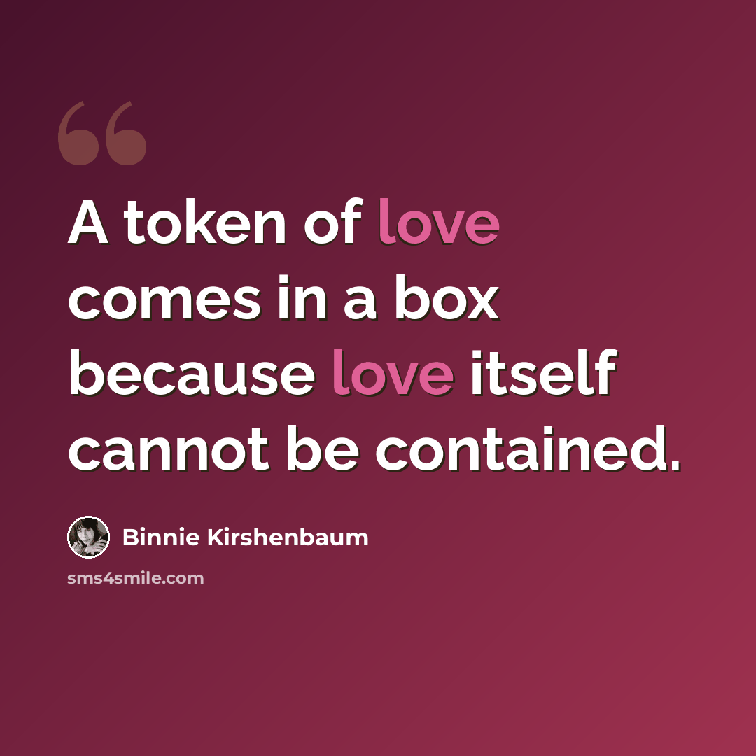 “A token of love comes in a box because love itself cannot be contained.” quote by Binnie Kirshenbaum