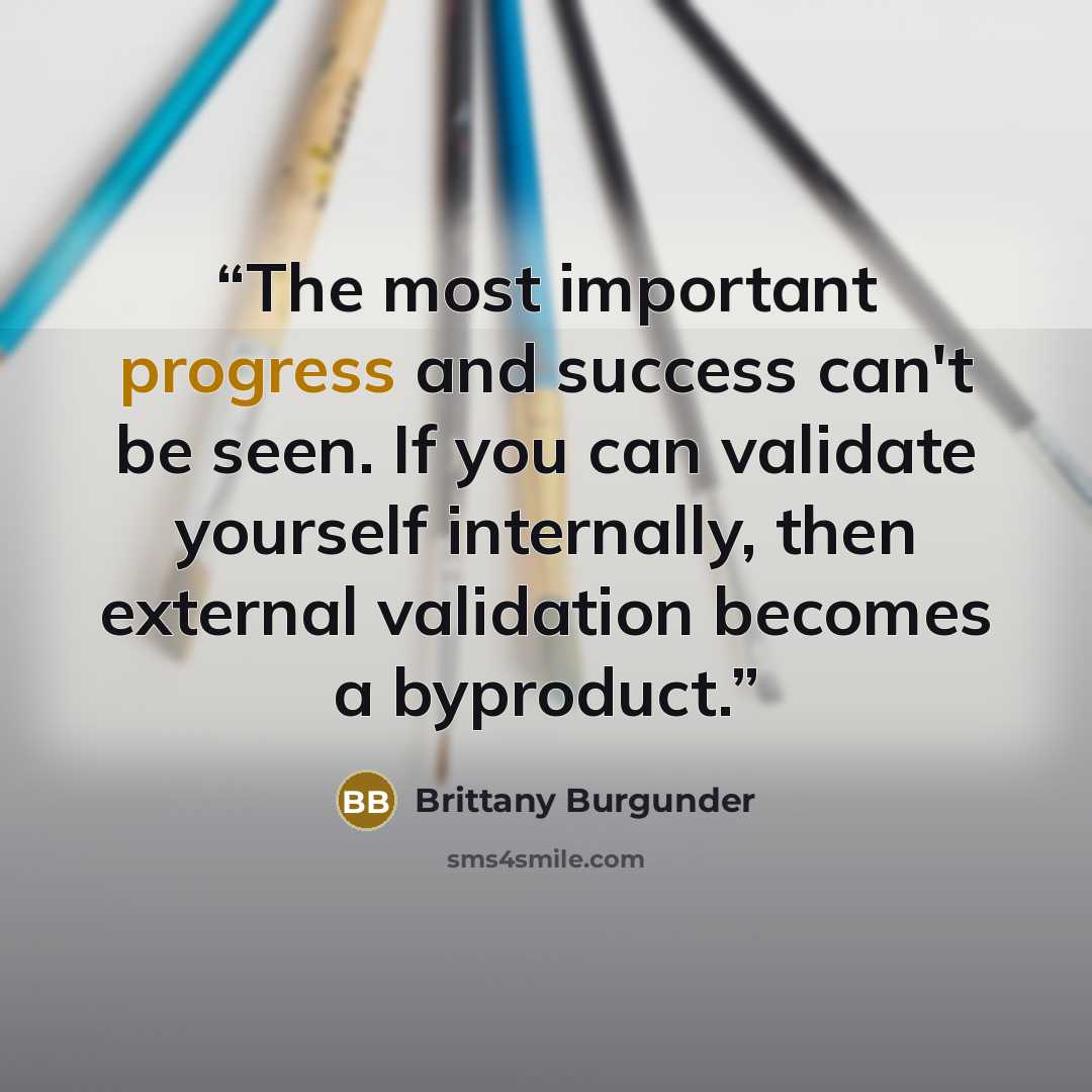 “The most important progress and success can't be seen. If you can validate yourself internally, then external validation becomes a byproduct.” quote by Brittany Burgunder