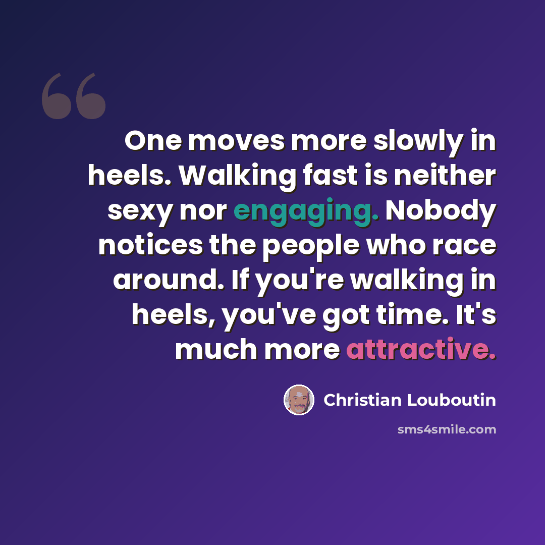 “One moves more slowly in heels. Walking fast is neither sexy nor engaging. Nobody notices the people who race around. If you're walking in heels, you've got time. It's much more attractive.” quote by Christian Louboutin