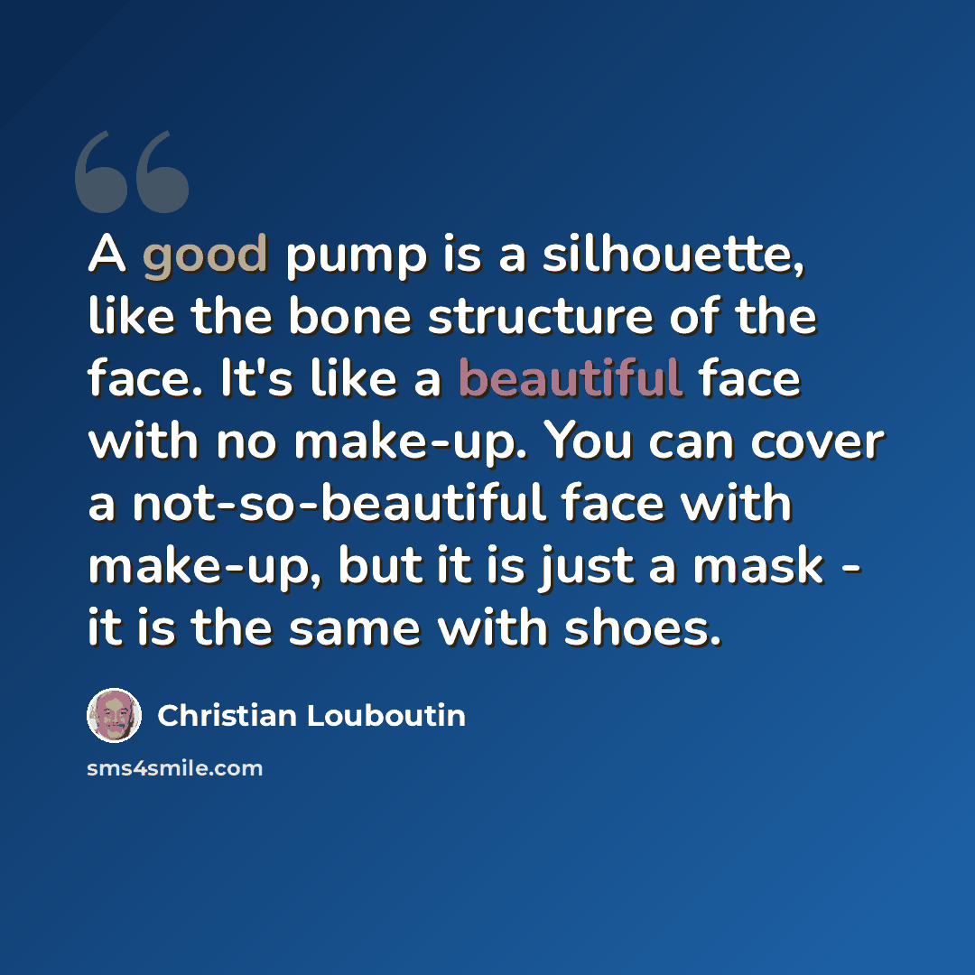 “A good pump is a silhouette, like the bone structure of the face. It's like a beautiful face with no make-up. You can cover a not-so-beautiful face with make-up, but it is just a mask - it is the same with shoes.” quote by Christian Louboutin