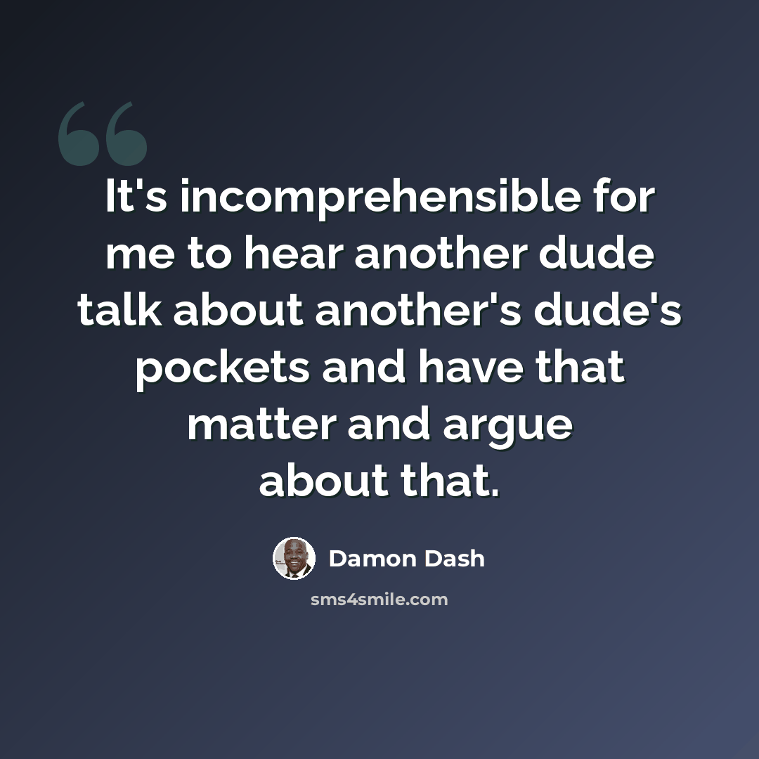 “It's incomprehensible for me to hear another dude talk about another's dude's pockets and have that matter and argue about that.” quote by Damon Dash