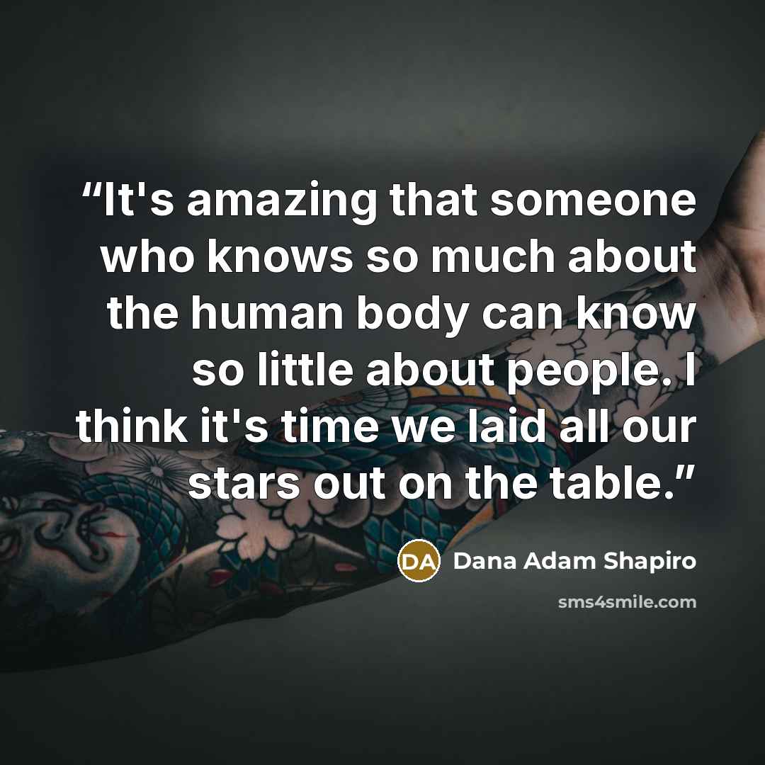 “It's amazing that someone who knows so much about the human body can know so little about people. I think it's time we laid all our stars out on the table.” quote by Dana Adam Shapiro