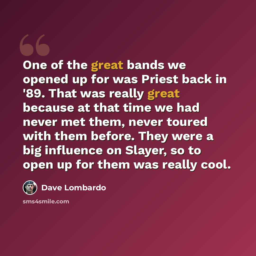 “One of the great bands we opened up for was Priest back in '89. That was really great because at that time we had never met them, never toured with them before. They were a big influence on Slayer, so to open up for them was really cool.” quote by Dave Lombardo