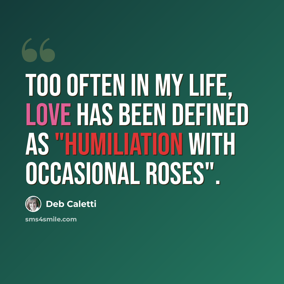 “Too often in my life, love has been defined as "humiliation with occasional roses".” quote by Deb Caletti