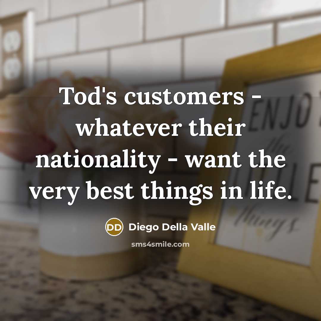 “Tod's customers - whatever their nationality - want the very best things in life.” quote by Diego Della Valle