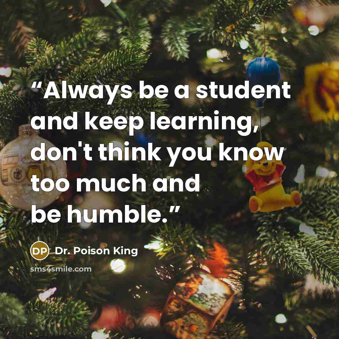 “Always be a student and keep learning, don't think you know too much and be humble.” quote by Dr. Poison King