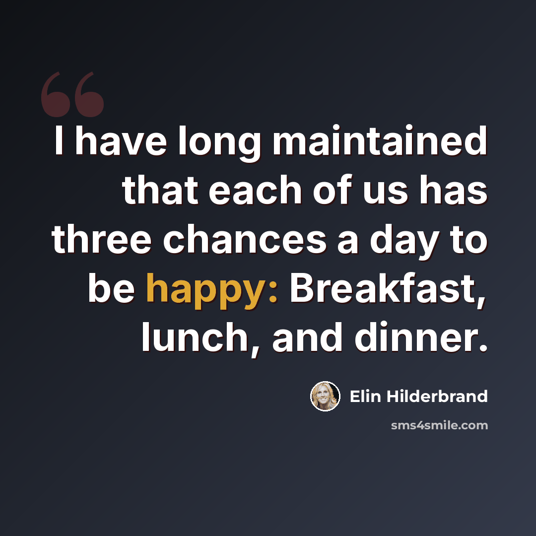 “I have long maintained that each of us has three chances a day to be happy: Breakfast, lunch, and dinner.” quote by Elin Hilderbrand