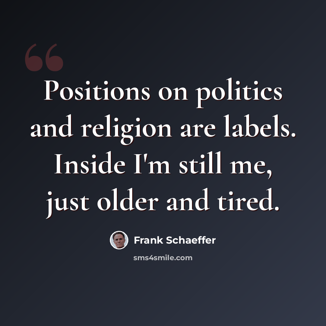 “Positions on politics and religion are labels. Inside I'm still me, just older and tired.” quote by Frank Schaeffer
