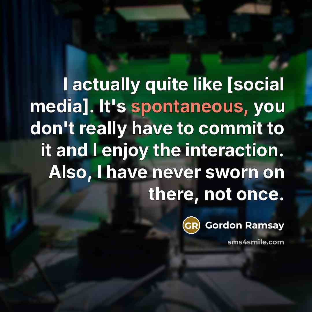 “I actually quite like [social media]. It's spontaneous, you don't really have to commit to it and I enjoy the interaction. Also, I have never sworn on there, not once.” quote by Gordon Ramsay
