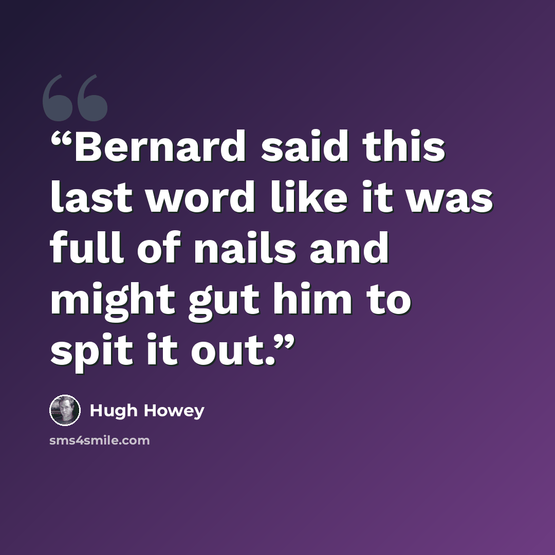 “Bernard said this last word like it was full of nails and might gut him to spit it out.” quote by Hugh Howey