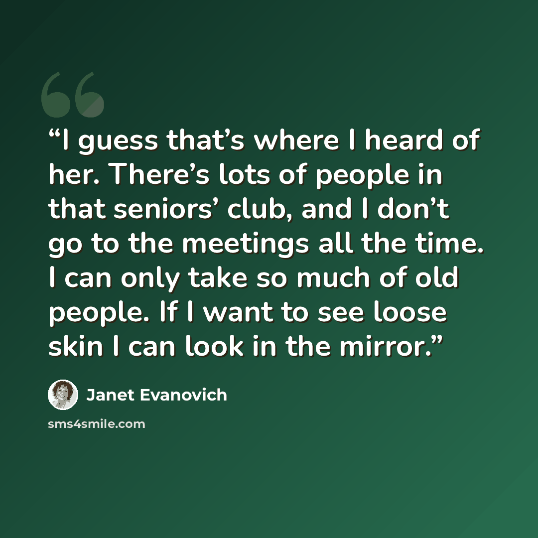 “I guess that’s where I heard of her. There’s lots of people in that seniors’ club, and I don’t go to the meetings all the time. I can only take so much of old people. If I want to see loose skin I can look in the mirror.” quote by Janet Evanovich