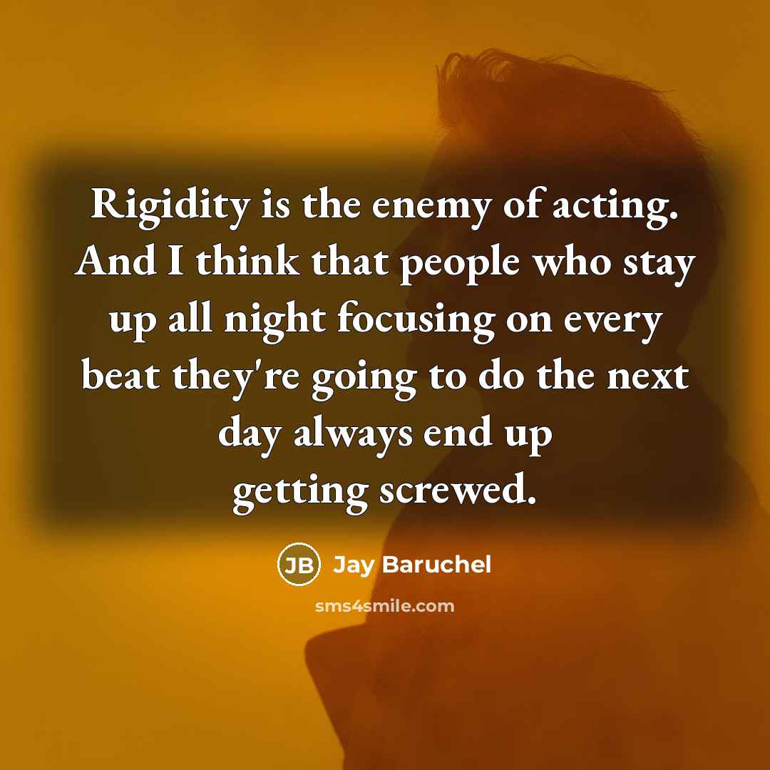 “Rigidity is the enemy of acting. And I think that people who stay up all night focusing on every beat they're going to do the next day always end up getting screwed.” quote by Jay Baruchel
