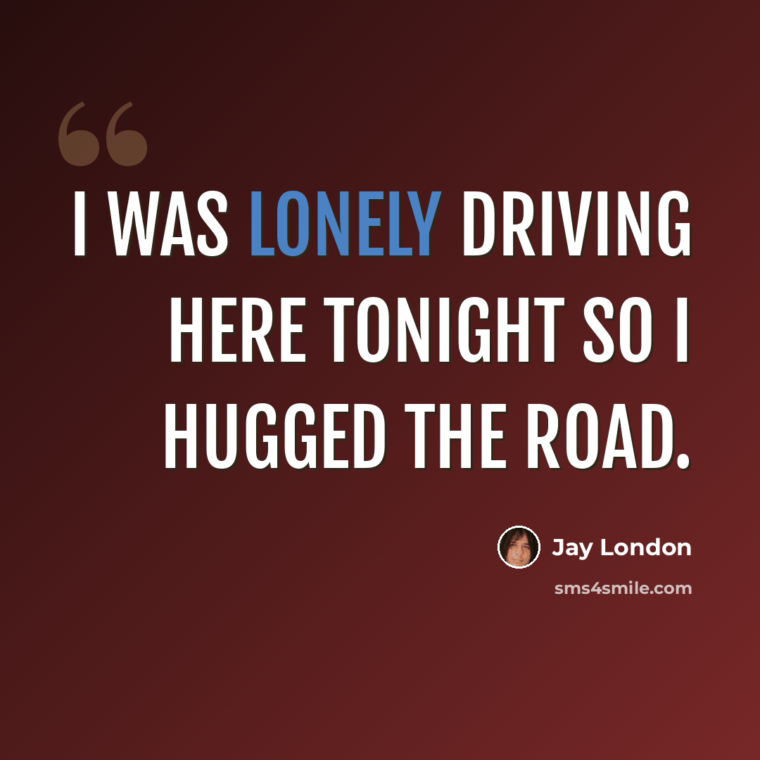 “I was lonely driving here tonight so I hugged the road.” quote by Jay London