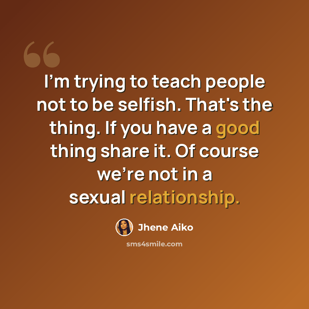 “I'm trying to teach people not to be selfish. That's the thing. If you have a good thing share it. Of course we're not in a sexual relationship.” quote by Jhene Aiko
