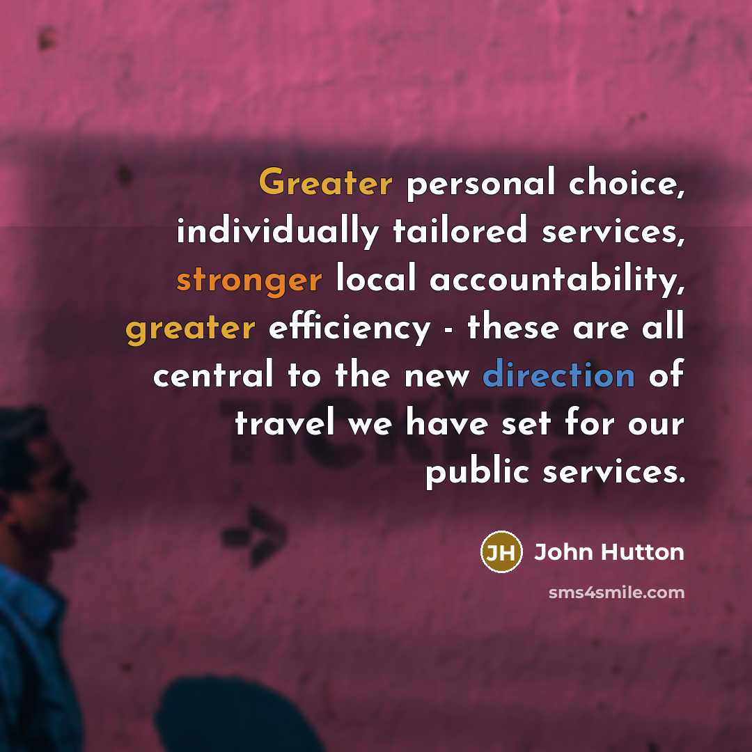 “Greater personal choice, individually tailored services, stronger local accountability, greater efficiency - these are all central to the new direction of travel we have set for our public services.” quote by John Hutton