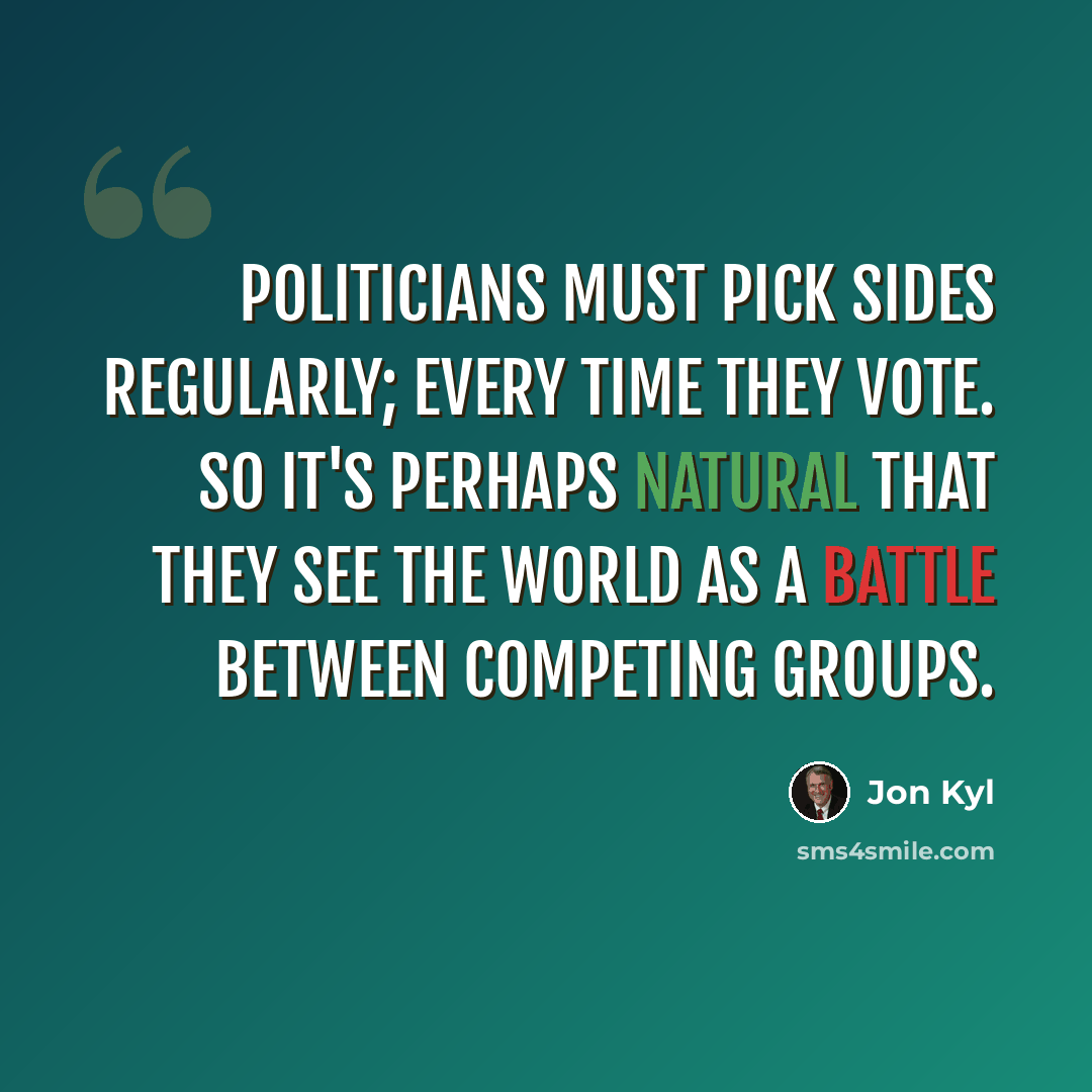 “Politicians must pick sides regularly; every time they vote. So it's perhaps natural that they see the world as a battle between competing groups.” quote by Jon Kyl