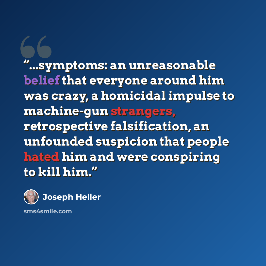“...symptoms: an unreasonable belief that everyone around him was crazy, a homicidal impulse to machine-gun strangers, retrospective falsification, an unfounded suspicion that people hated him and were conspiring to kill him.” quote by Joseph Heller