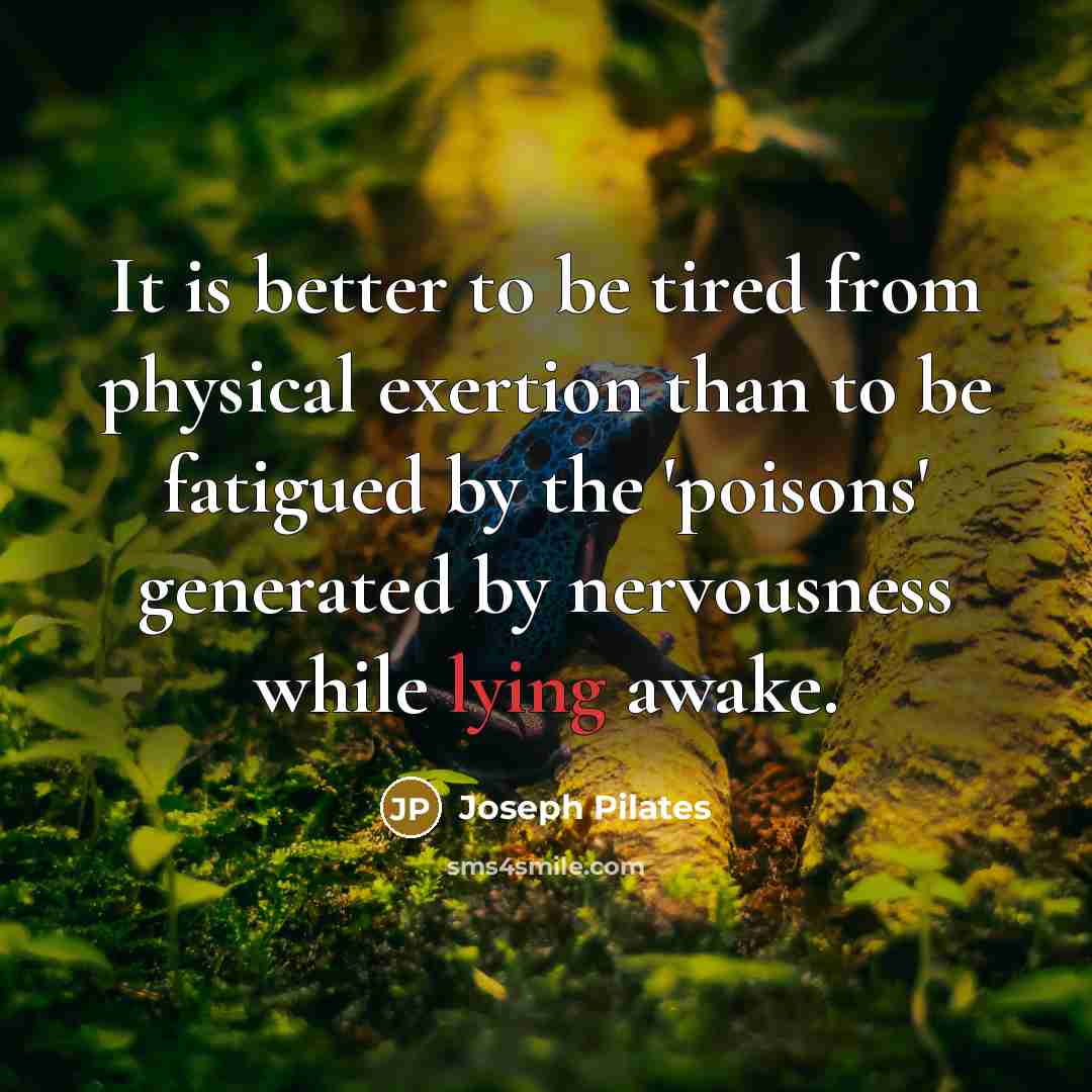 “It is better to be tired from physical exertion than to be fatigued by the 'poisons' generated by nervousness while lying awake.” quote by Joseph Pilates