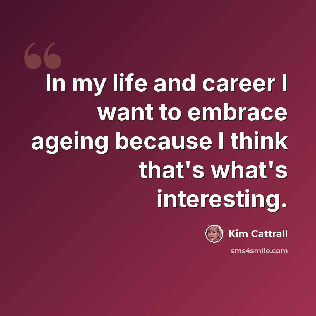 “In my life and career I want to embrace ageing because I think that's what's interesting.” quote by Kim Cattrall