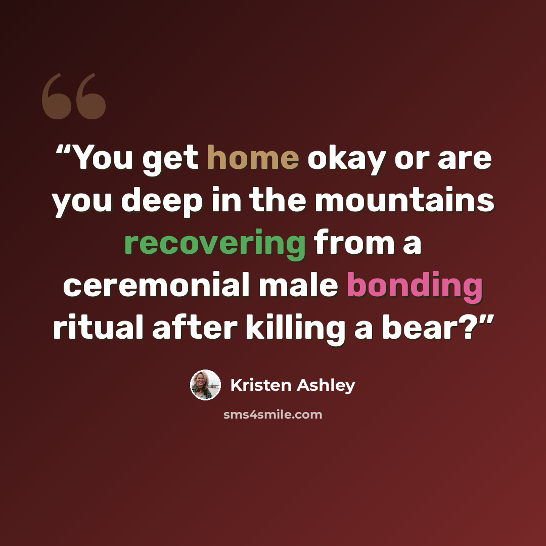 “You get home okay or are you deep in the mountains recovering from a ceremonial male bonding ritual after killing a bear?” quote by Kristen Ashley